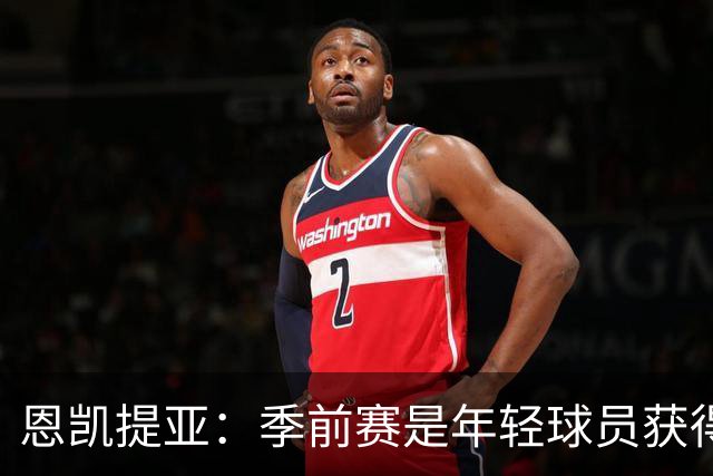 恩凯提亚：季前赛是年轻球员获得信任的机会